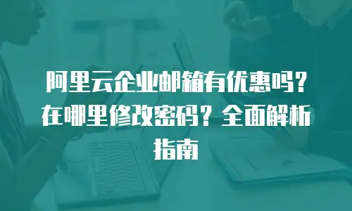 阿里云企业邮箱有优惠吗？在哪里修改密码？全面解析指南