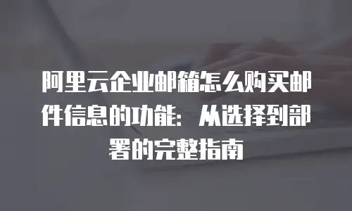 阿里云企业邮箱怎么购买邮件信息的功能:从选择到部署的完整指南
