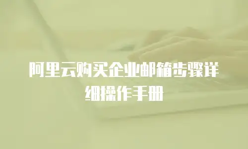 阿里云购买企业邮箱步骤详细操作手册