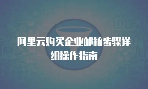 阿里云购买企业邮箱步骤详细操作指南