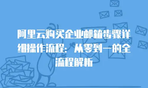 阿里云购买企业邮箱步骤详细操作流程:从零到一的全流程解析