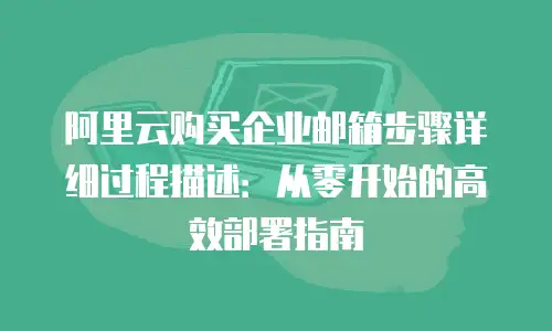 阿里云购买企业邮箱步骤详细过程描述：从零开始的高效部署指南