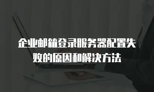  企业邮箱登录服务器配置失败的原因和解决方法