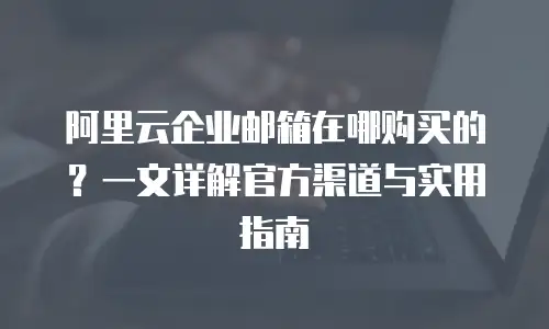 阿里云企业邮箱在哪购买的？一文详解官方渠道与实用指南