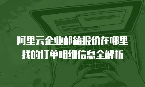 阿里云企业邮箱报价在哪里找的订单明细信息全解析