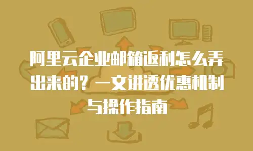 阿里云企业邮箱返利怎么弄出来的？一文讲透优惠机制与操作指南