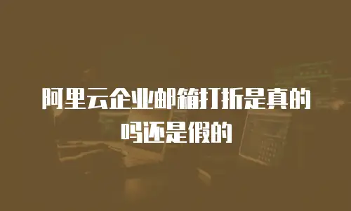 阿里云企业邮箱打折是真的吗还是假的