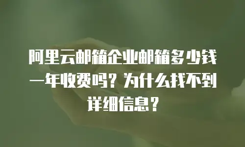 阿里云邮箱企业邮箱多少钱一年收费吗？为什么找不到详细信息？