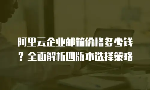 阿里云企业邮箱价格多少钱？全面解析四版本选择策略