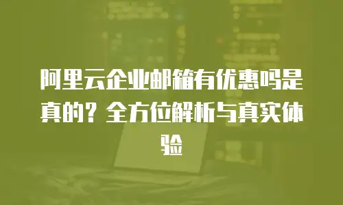 阿里云企业邮箱有优惠吗是真的？全方位解析与真实体验