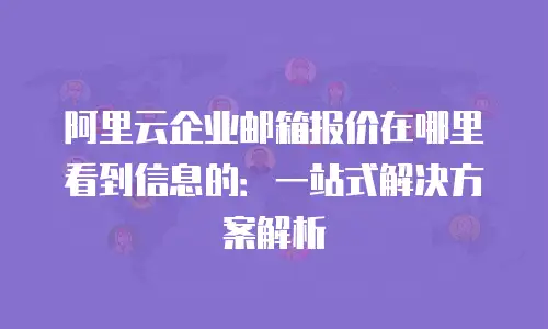 阿里云企业邮箱报价在哪里看到信息的：一站式解决方案解析