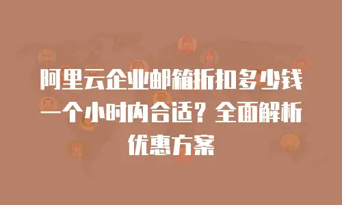 阿里云企业邮箱折扣多少钱一个小时内合适？全面解析优惠方案