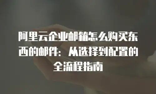 阿里云企业邮箱怎么购买东西的邮件：从选择到配置的全流程指南