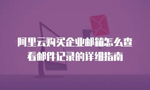 阿里云购买企业邮箱怎么查看邮件记录的详细指南