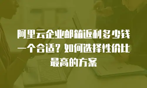 阿里云企业邮箱返利多少钱一个合适?如何选择性价比最高的方案