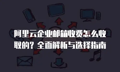 阿里云企业邮箱收费怎么收取的？全面解析与选择指南