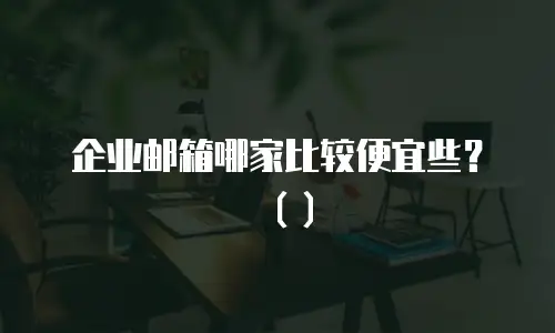 企业邮箱哪家比较便宜些？（）