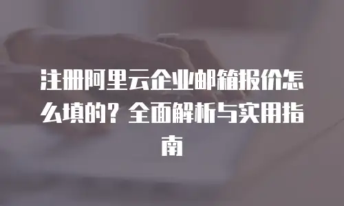 注册阿里云企业邮箱报价怎么填的？全面解析与实用指南