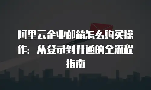 阿里云企业邮箱怎么购买操作:从登录到开通的全流程指南