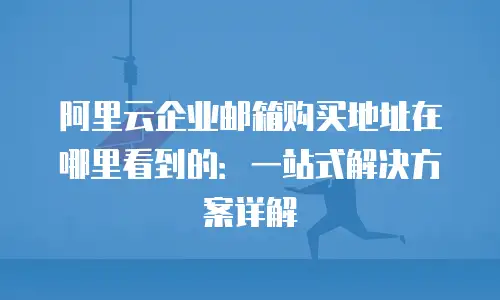 阿里云企业邮箱购买地址在哪里看到的：一站式解决方案详解
