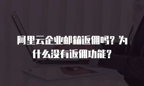 阿里云企业邮箱返佣吗?为什么没有返佣功能?
