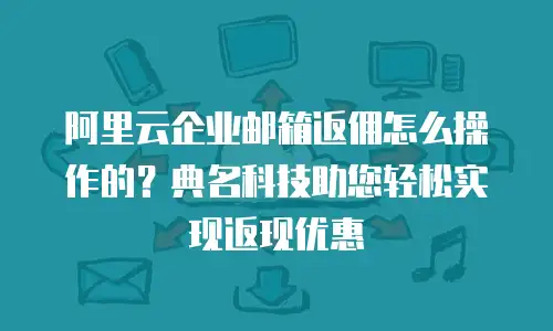阿里云企业邮箱返佣怎么操作的？典名科技助您轻松实现返现优惠