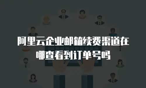 阿里云企业邮箱续费渠道在哪查看到订单号吗