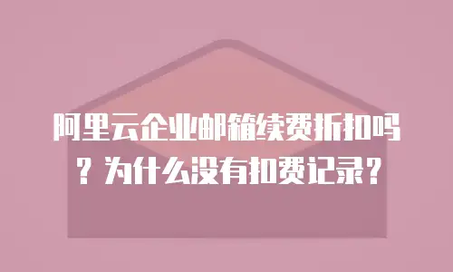 阿里云企业邮箱续费折扣吗？为什么没有扣费记录？