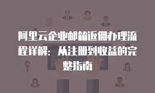 阿里云企业邮箱返佣办理流程详解：从注册到收益的完整指南