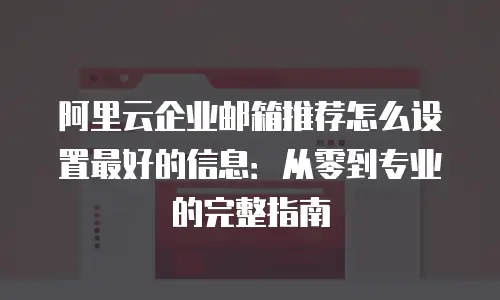 阿里云企业邮箱推荐怎么设置最好的信息:从零到专业的完整指南