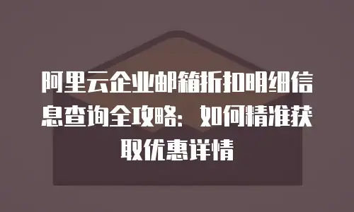 阿里云企业邮箱折扣明细信息查询全攻略：如何精准获取优惠详情