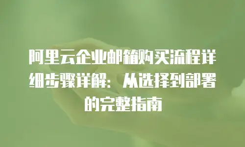 阿里云企业邮箱购买流程详细步骤详解：从选择到部署的完整指南