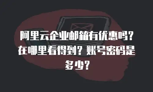 阿里云企业邮箱有优惠吗？在哪里看得到？账号密码是多少？