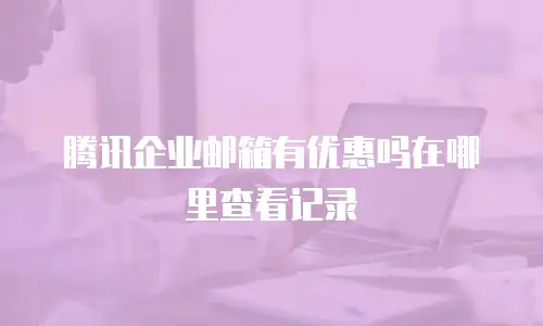 腾讯企业邮箱有优惠吗在哪里查看记录