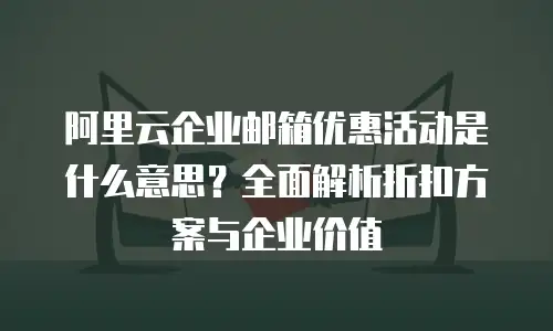 阿里云企业邮箱优惠活动是什么意思？全面解析折扣方案与企业价值