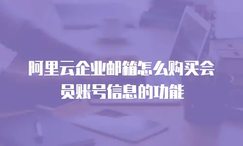 阿里云企业邮箱怎么购买会员账号信息的功能