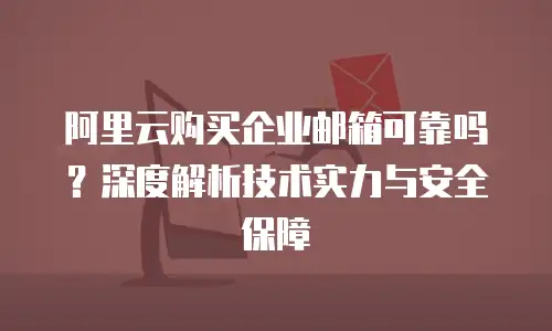 阿里云购买企业邮箱可靠吗？深度解析技术实力与安全保障