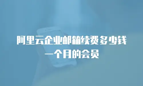 阿里云企业邮箱续费多少钱一个月的会员