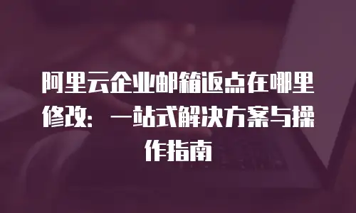 阿里云企业邮箱返点在哪里修改：一站式解决方案与操作指南