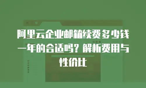 阿里云企业邮箱续费多少钱一年的合适吗？解析费用与性价比