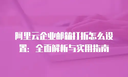 阿里云企业邮箱打折怎么设置：全面解析与实用指南