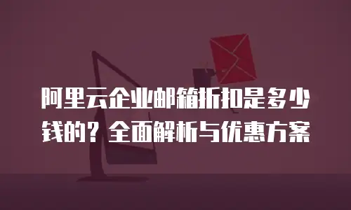 阿里云企业邮箱折扣是多少钱的？全面解析与优惠方案