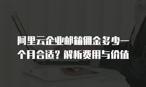 阿里云企业邮箱佣金多少一个月合适?解析费用与价值