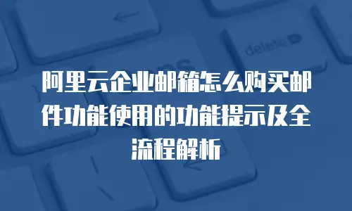 阿里云企业邮箱怎么购买邮件功能使用的功能提示及全流程解析