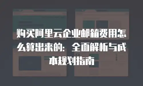 购买阿里云企业邮箱费用怎么算出来的：全面解析与成本规划指南