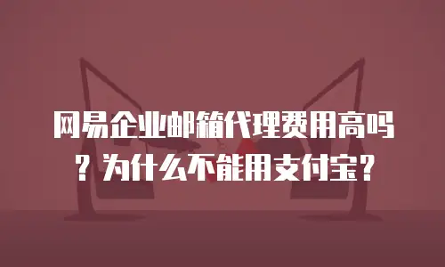 网易企业邮箱代理费用高吗？为什么不能用支付宝？