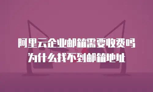 阿里云企业邮箱需要收费吗 为什么找不到邮箱地址