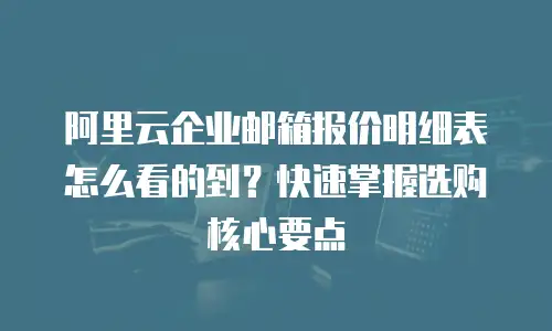 阿里云企业邮箱报价明细表怎么看的到？快速掌握选购核心要点