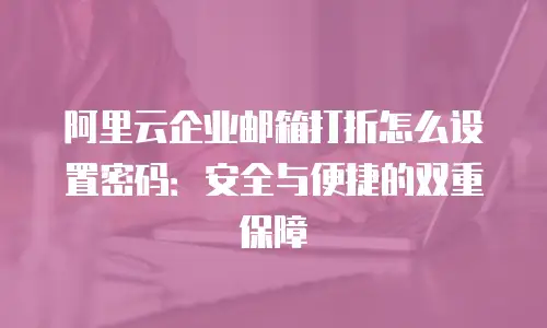 阿里云企业邮箱打折怎么设置密码：安全与便捷的双重保障