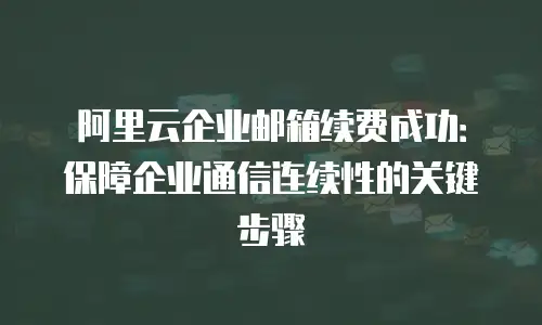 阿里云企业邮箱续费成功:保障企业通信连续性的关键步骤